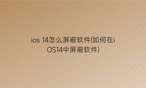 ios14怎么屏蔽软件(如何在iOS14中屏蔽软件)